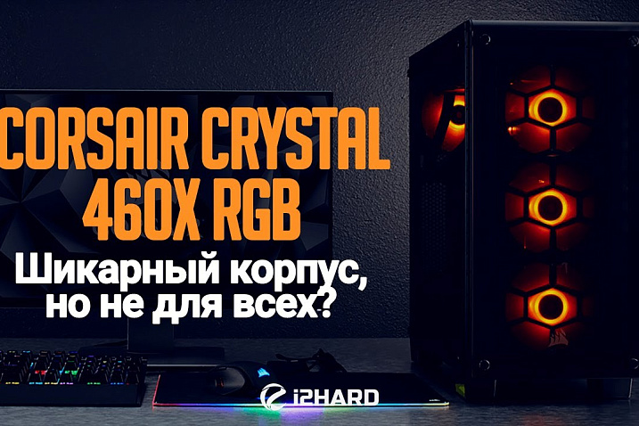 Обзор и тест Corsair Crystal 460X RGB: шикарный корпус, но не для всех?