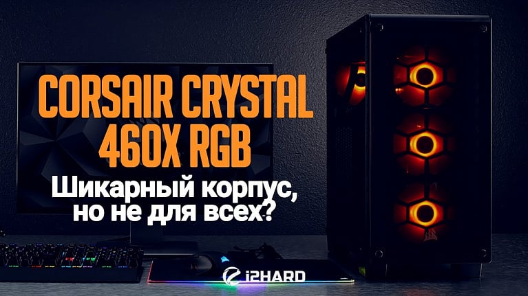 Обзор и тест Corsair Crystal 460X RGB: шикарный корпус, но не для всех?