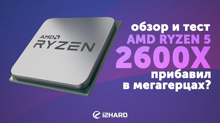 Обзор и тест AMD Ryzen 5 2600X: прибавил в мегагерцах? (vs Ryzen 5 1600X, Ryzen 7 2700X)