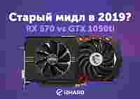 Старый мидл в 2019? Radeon RX 570 vs GeForce GTX 1050 Ti